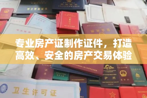 赤壁专业房产证制作证件，打造高效、安全的房产交易体验