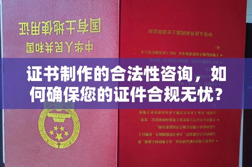 赤壁证书制作的合法性咨询，如何确保您的证件合规无忧？