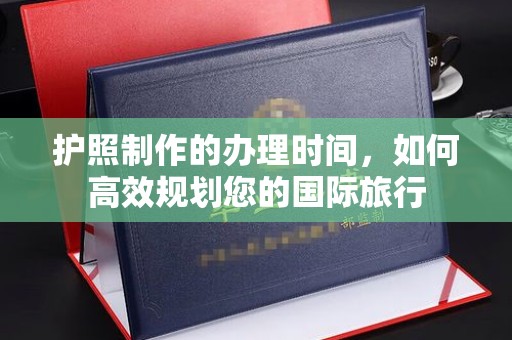 赤壁护照制作的办理时间，如何高效规划您的国际旅行