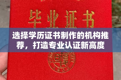 赤壁选择学历证书制作的机构推荐，打造专业认证新高度