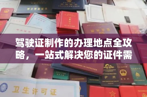 赤壁驾驶证制作的办理地点全攻略，一站式解决您的证件需求