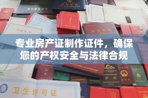 赤壁专业房产证制作证件，确保您的产权安全与法律合规