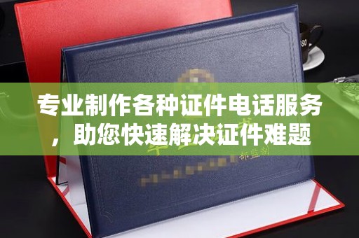 赤壁专业制作各种证件电话服务，助您快速解决证件难题