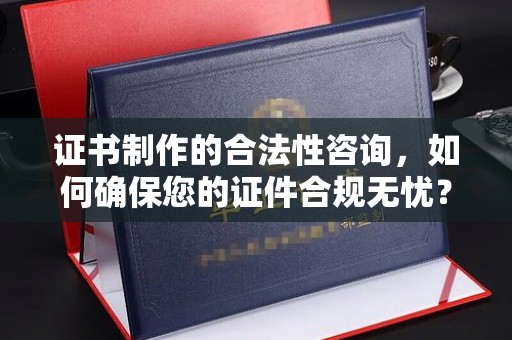 赤壁证书制作的合法性咨询，如何确保您的证件合规无忧？