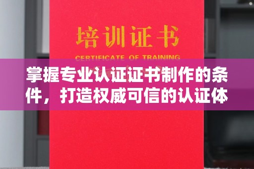 赤壁掌握专业认证证书制作的条件，打造权威可信的认证体系