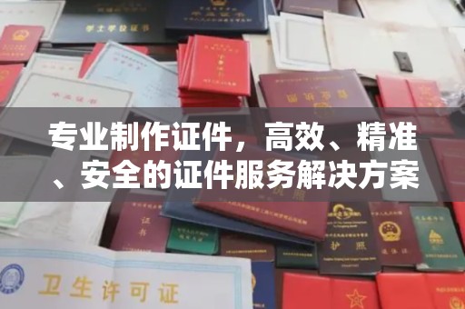 赤壁专业制作证件，高效、精准、安全的证件服务解决方案