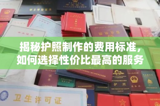 赤壁揭秘护照制作的费用标准，如何选择性价比最高的服务？