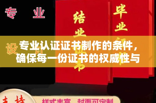 赤壁专业认证证书制作的条件，确保每一份证书的权威性与可信度