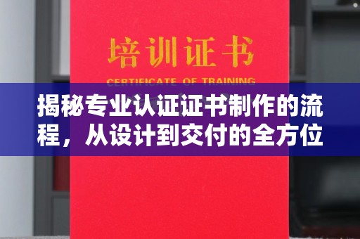 赤壁揭秘专业认证证书制作的流程，从设计到交付的全方位解析