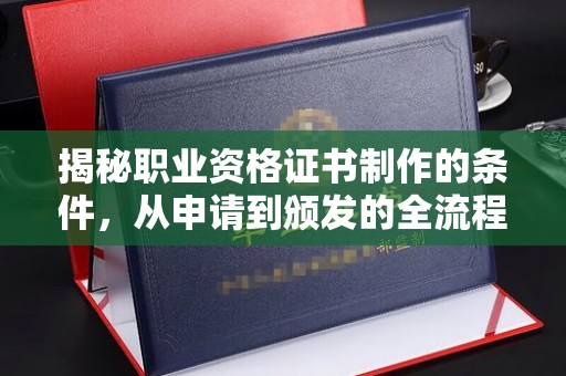赤壁揭秘职业资格证书制作的条件，从申请到颁发的全流程解析