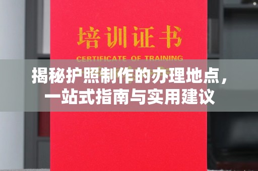 赤壁揭秘护照制作的办理地点，一站式指南与实用建议