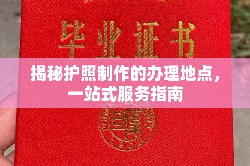 赤壁揭秘护照制作的办理地点，一站式服务指南