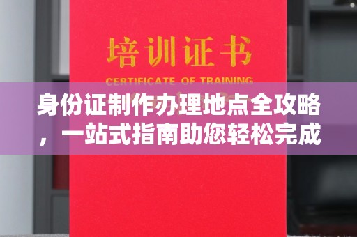 赤壁身份证制作办理地点全攻略，一站式指南助您轻松完成
